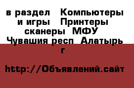  в раздел : Компьютеры и игры » Принтеры, сканеры, МФУ . Чувашия респ.,Алатырь г.